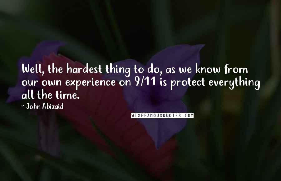 John Abizaid Quotes: Well, the hardest thing to do, as we know from our own experience on 9/11 is protect everything all the time.