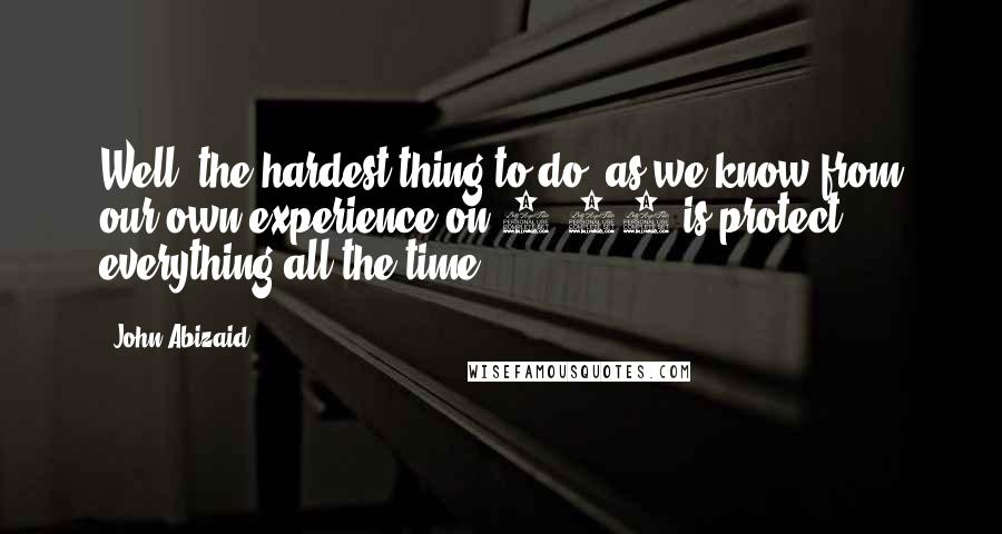 John Abizaid Quotes: Well, the hardest thing to do, as we know from our own experience on 9/11 is protect everything all the time.