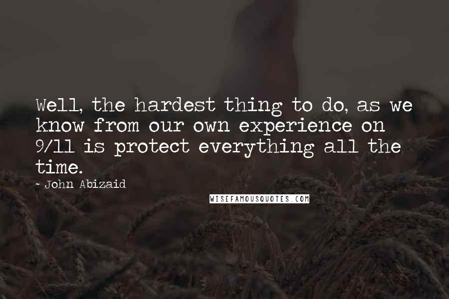 John Abizaid Quotes: Well, the hardest thing to do, as we know from our own experience on 9/11 is protect everything all the time.