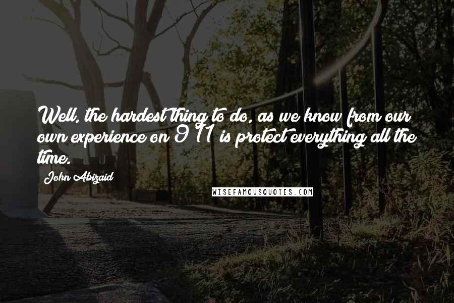 John Abizaid Quotes: Well, the hardest thing to do, as we know from our own experience on 9/11 is protect everything all the time.