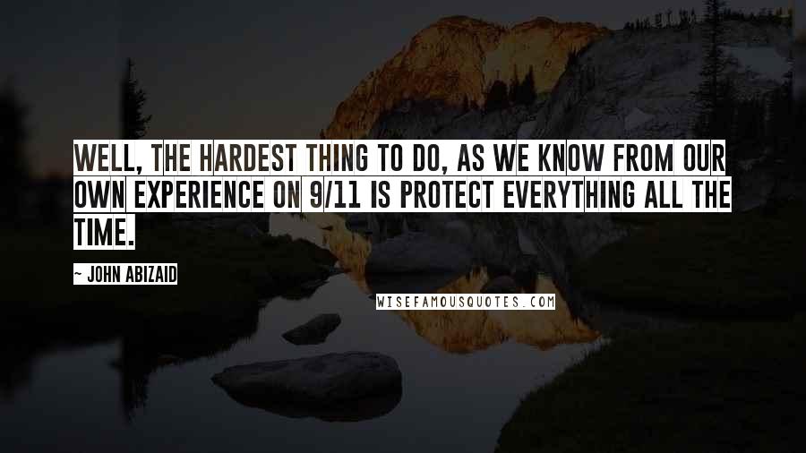 John Abizaid Quotes: Well, the hardest thing to do, as we know from our own experience on 9/11 is protect everything all the time.