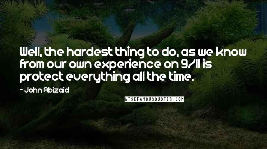 John Abizaid Quotes: Well, the hardest thing to do, as we know from our own experience on 9/11 is protect everything all the time.