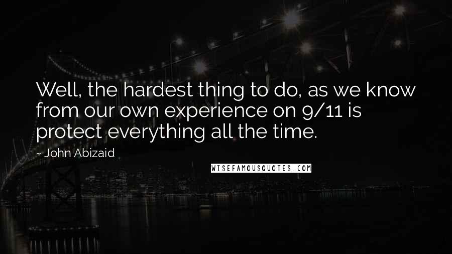 John Abizaid Quotes: Well, the hardest thing to do, as we know from our own experience on 9/11 is protect everything all the time.