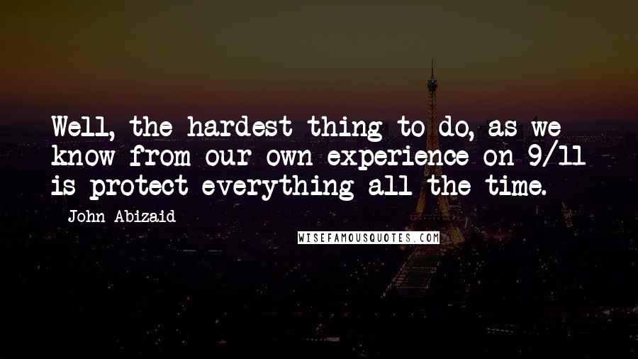 John Abizaid Quotes: Well, the hardest thing to do, as we know from our own experience on 9/11 is protect everything all the time.