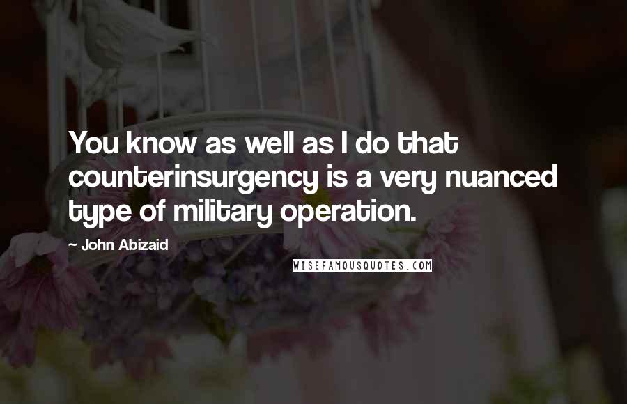 John Abizaid Quotes: You know as well as I do that counterinsurgency is a very nuanced type of military operation.