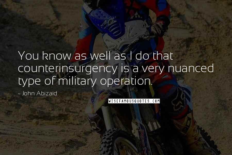 John Abizaid Quotes: You know as well as I do that counterinsurgency is a very nuanced type of military operation.