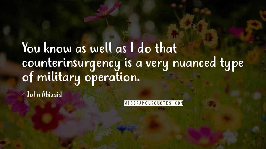 John Abizaid Quotes: You know as well as I do that counterinsurgency is a very nuanced type of military operation.