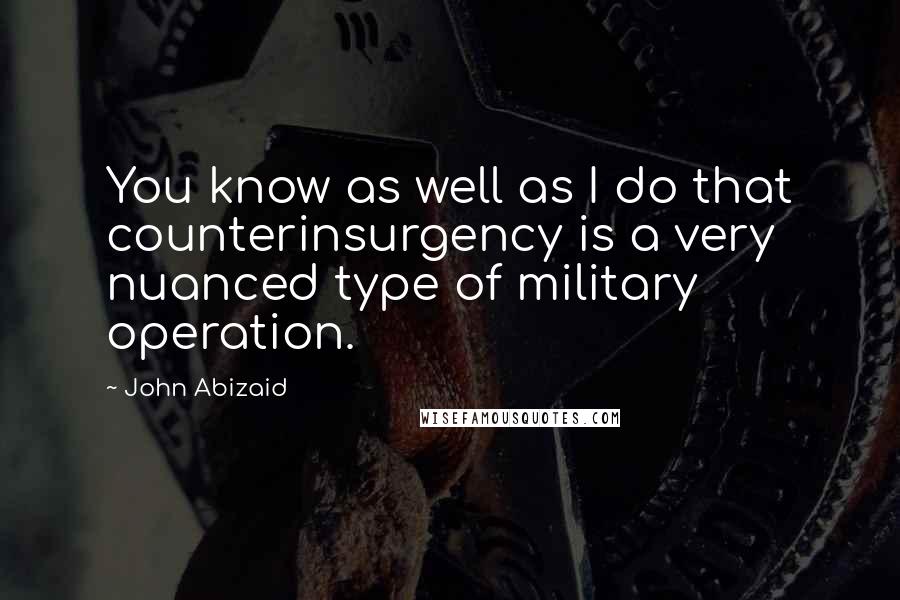 John Abizaid Quotes: You know as well as I do that counterinsurgency is a very nuanced type of military operation.