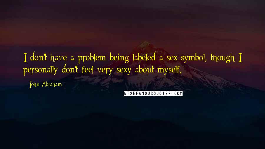 John Abraham Quotes: I don't have a problem being labeled a sex symbol, though I personally don't feel very sexy about myself.