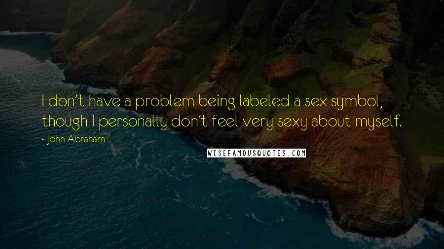 John Abraham Quotes: I don't have a problem being labeled a sex symbol, though I personally don't feel very sexy about myself.