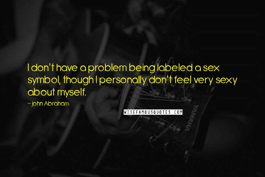 John Abraham Quotes: I don't have a problem being labeled a sex symbol, though I personally don't feel very sexy about myself.