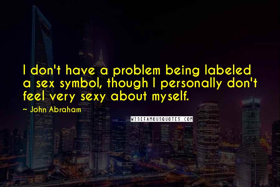 John Abraham Quotes: I don't have a problem being labeled a sex symbol, though I personally don't feel very sexy about myself.