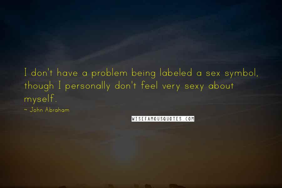 John Abraham Quotes: I don't have a problem being labeled a sex symbol, though I personally don't feel very sexy about myself.