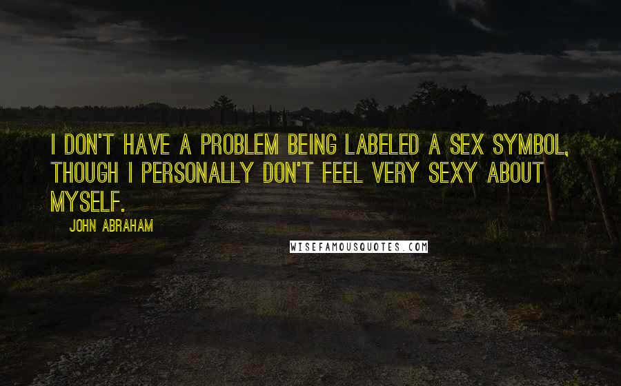 John Abraham Quotes: I don't have a problem being labeled a sex symbol, though I personally don't feel very sexy about myself.