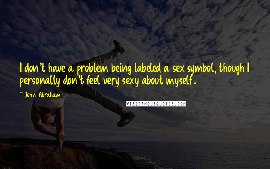 John Abraham Quotes: I don't have a problem being labeled a sex symbol, though I personally don't feel very sexy about myself.