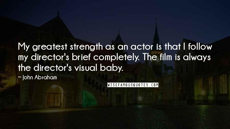 John Abraham Quotes: My greatest strength as an actor is that I follow my director's brief completely. The film is always the director's visual baby.