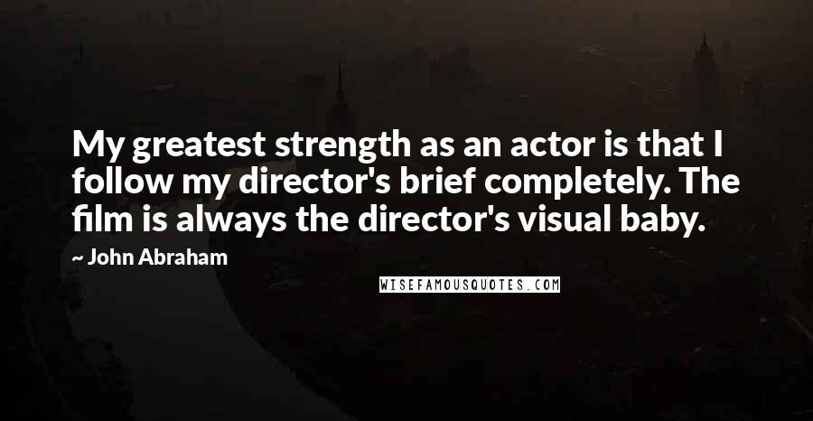 John Abraham Quotes: My greatest strength as an actor is that I follow my director's brief completely. The film is always the director's visual baby.