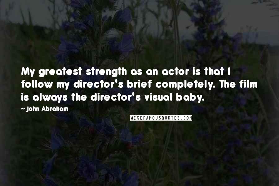 John Abraham Quotes: My greatest strength as an actor is that I follow my director's brief completely. The film is always the director's visual baby.