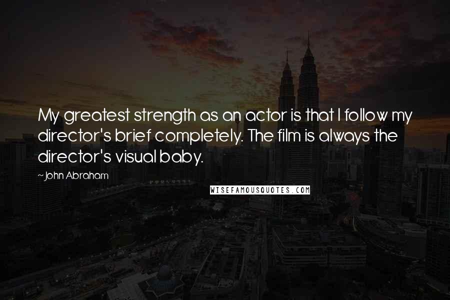 John Abraham Quotes: My greatest strength as an actor is that I follow my director's brief completely. The film is always the director's visual baby.