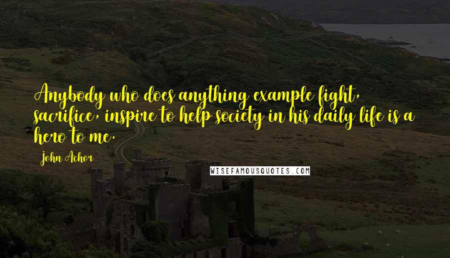 John Achor Quotes: Anybody who does anything example fight, sacrifice, inspire to help society in his daily life is a hero to me.