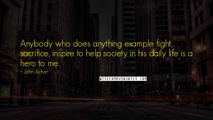 John Achor Quotes: Anybody who does anything example fight, sacrifice, inspire to help society in his daily life is a hero to me.