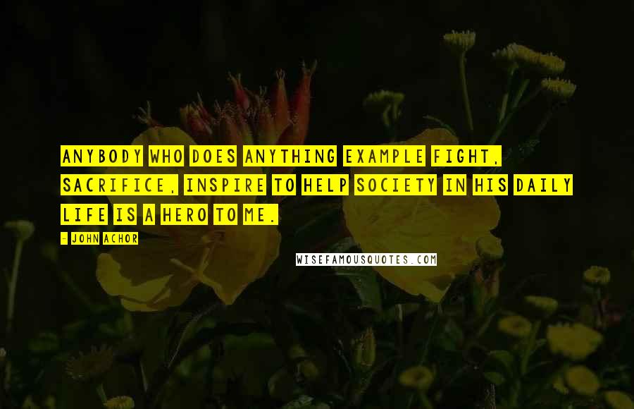 John Achor Quotes: Anybody who does anything example fight, sacrifice, inspire to help society in his daily life is a hero to me.