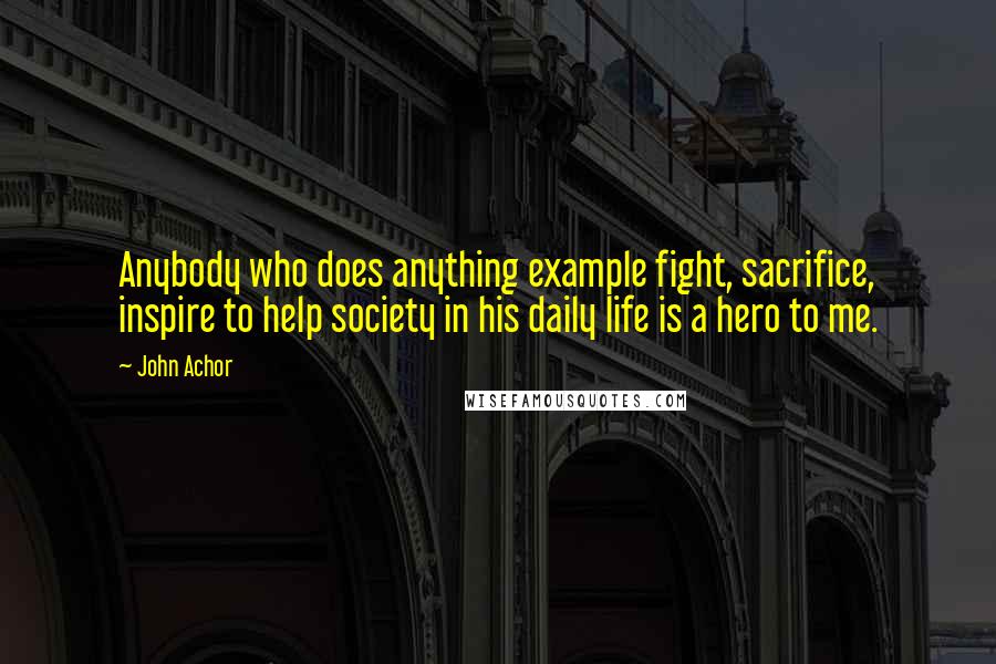 John Achor Quotes: Anybody who does anything example fight, sacrifice, inspire to help society in his daily life is a hero to me.