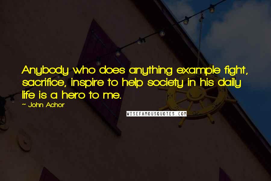 John Achor Quotes: Anybody who does anything example fight, sacrifice, inspire to help society in his daily life is a hero to me.