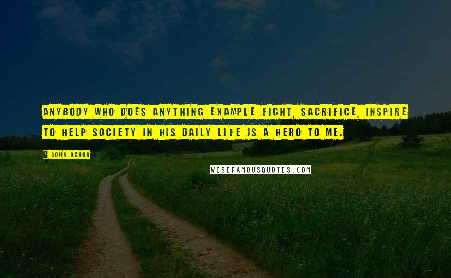 John Achor Quotes: Anybody who does anything example fight, sacrifice, inspire to help society in his daily life is a hero to me.