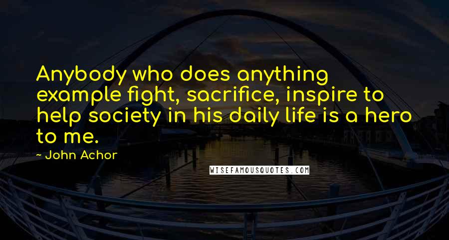 John Achor Quotes: Anybody who does anything example fight, sacrifice, inspire to help society in his daily life is a hero to me.