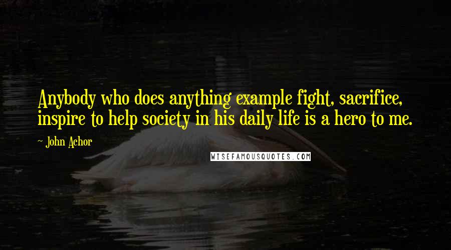 John Achor Quotes: Anybody who does anything example fight, sacrifice, inspire to help society in his daily life is a hero to me.