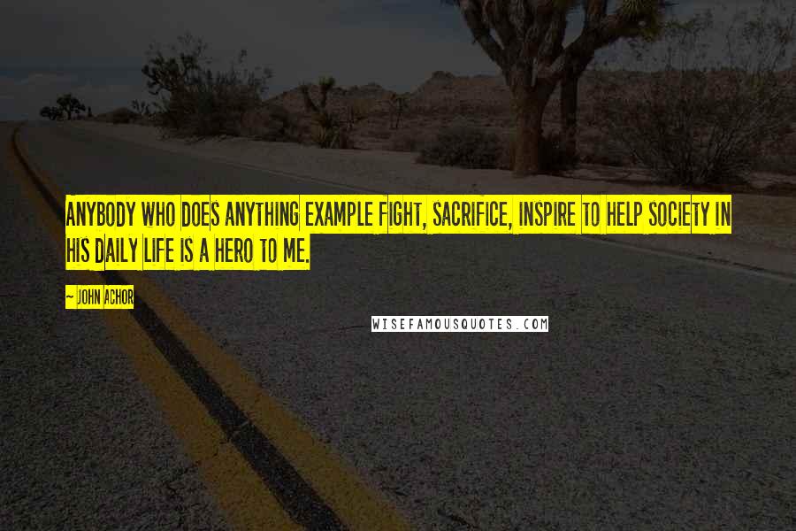 John Achor Quotes: Anybody who does anything example fight, sacrifice, inspire to help society in his daily life is a hero to me.