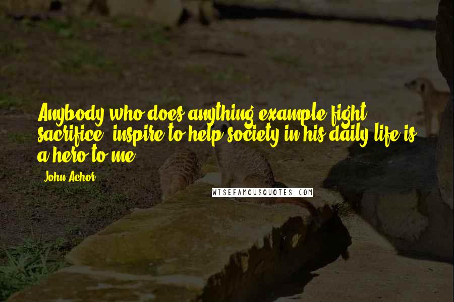 John Achor Quotes: Anybody who does anything example fight, sacrifice, inspire to help society in his daily life is a hero to me.