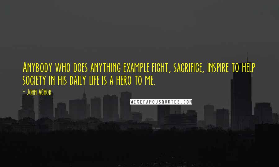 John Achor Quotes: Anybody who does anything example fight, sacrifice, inspire to help society in his daily life is a hero to me.