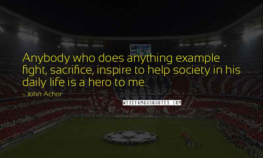 John Achor Quotes: Anybody who does anything example fight, sacrifice, inspire to help society in his daily life is a hero to me.