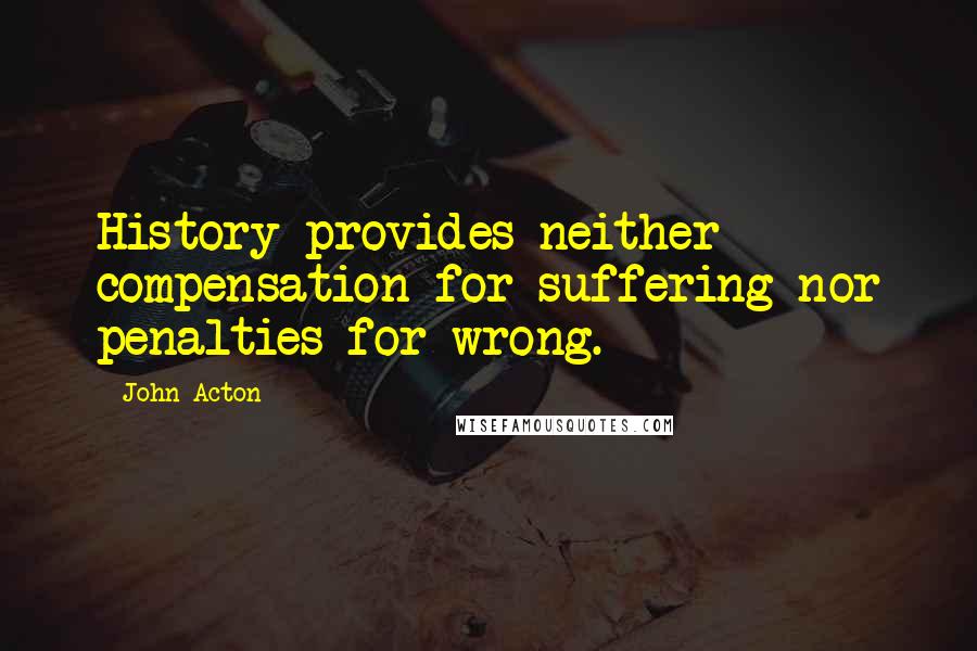 John Acton Quotes: History provides neither compensation for suffering nor penalties for wrong.