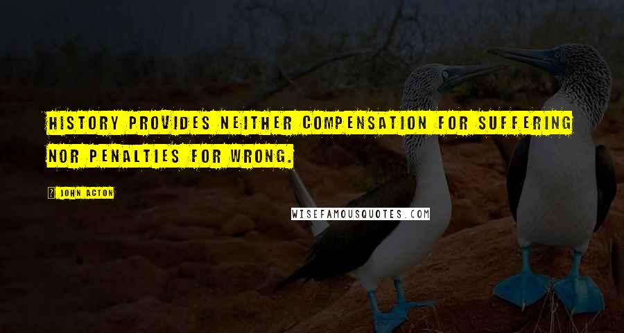 John Acton Quotes: History provides neither compensation for suffering nor penalties for wrong.