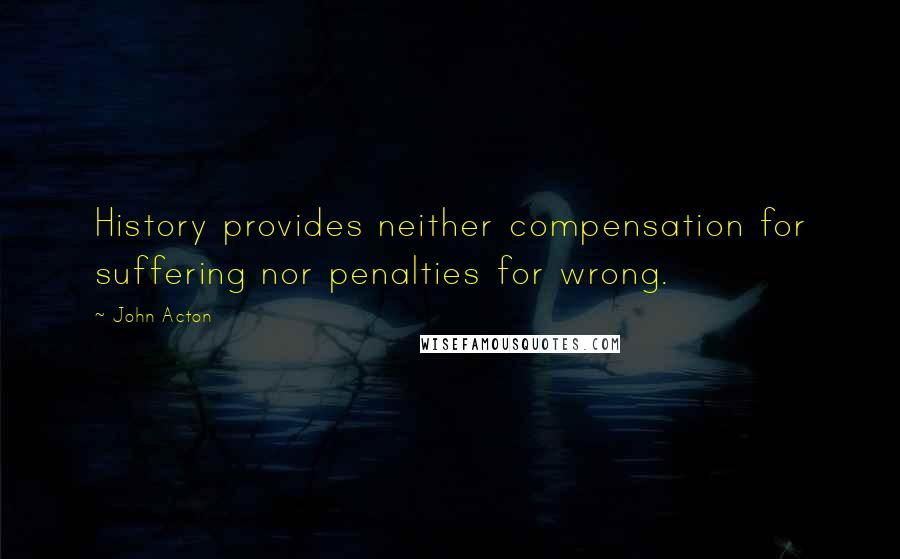 John Acton Quotes: History provides neither compensation for suffering nor penalties for wrong.