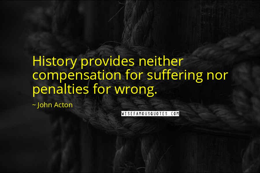 John Acton Quotes: History provides neither compensation for suffering nor penalties for wrong.