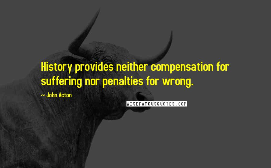John Acton Quotes: History provides neither compensation for suffering nor penalties for wrong.