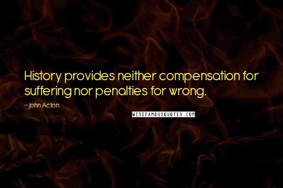 John Acton Quotes: History provides neither compensation for suffering nor penalties for wrong.
