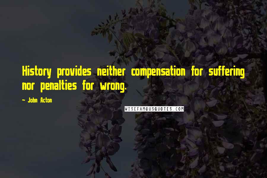 John Acton Quotes: History provides neither compensation for suffering nor penalties for wrong.