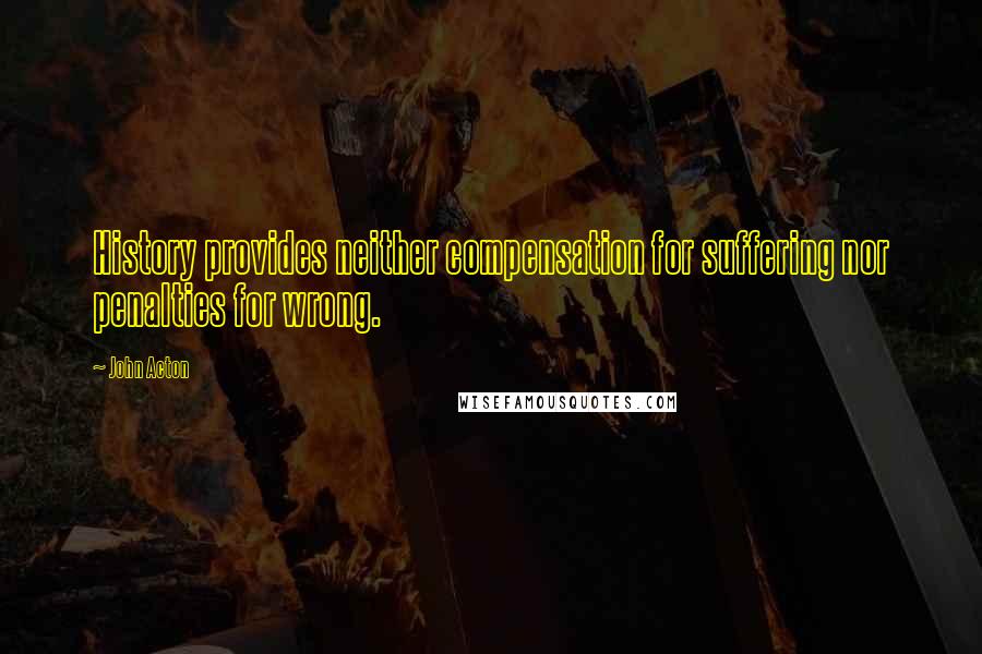 John Acton Quotes: History provides neither compensation for suffering nor penalties for wrong.