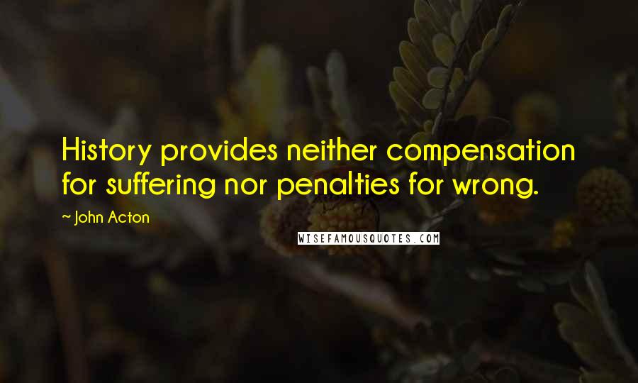 John Acton Quotes: History provides neither compensation for suffering nor penalties for wrong.