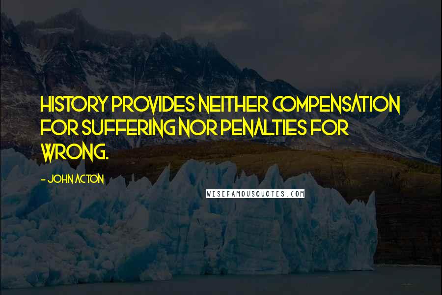 John Acton Quotes: History provides neither compensation for suffering nor penalties for wrong.