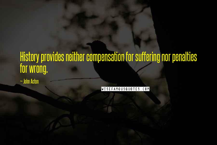 John Acton Quotes: History provides neither compensation for suffering nor penalties for wrong.