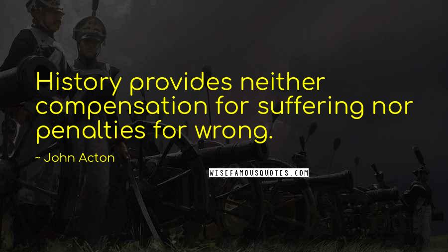 John Acton Quotes: History provides neither compensation for suffering nor penalties for wrong.