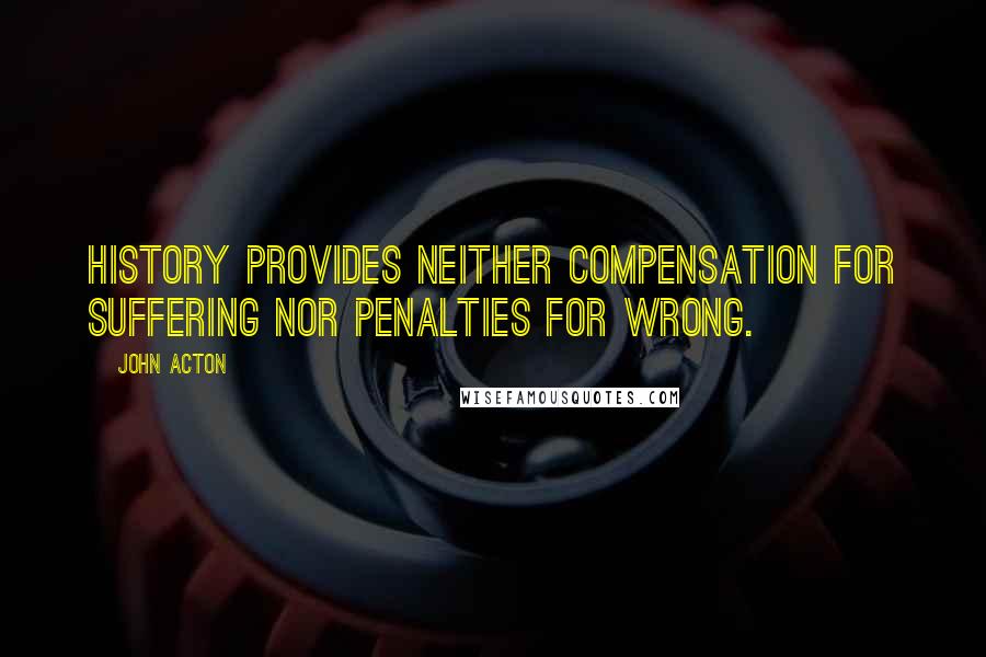 John Acton Quotes: History provides neither compensation for suffering nor penalties for wrong.