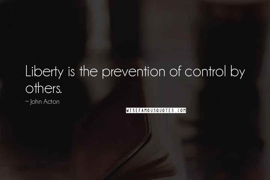 John Acton Quotes: Liberty is the prevention of control by others.