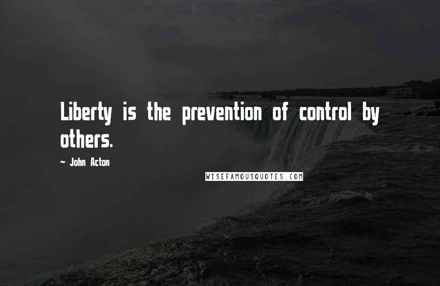 John Acton Quotes: Liberty is the prevention of control by others.